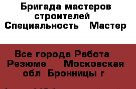 Бригада мастеров строителей › Специальность ­ Мастер - Все города Работа » Резюме   . Московская обл.,Бронницы г.